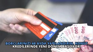 Borçlarınızı 48 Ayda Yapılandırın, Konut Kredilerinde Yeni Dönem Başlıyor!